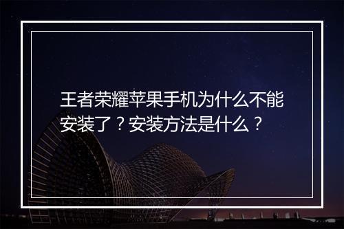 王者荣耀苹果手机为什么不能安装了？安装方法是什么？