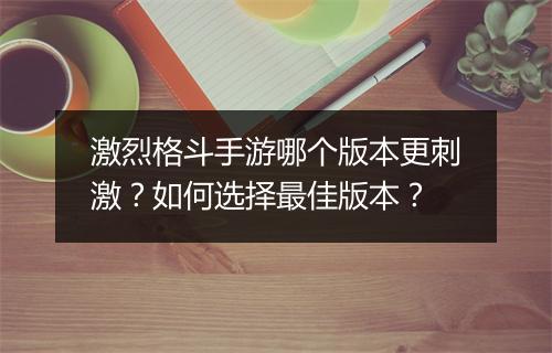 激烈格斗手游哪个版本更刺激？如何选择最佳版本？
