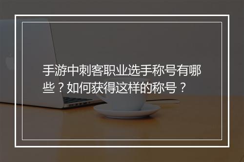 手游中刺客职业选手称号有哪些？如何获得这样的称号？
