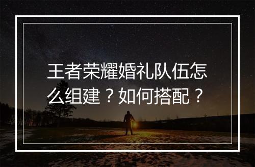王者荣耀婚礼队伍怎么组建？如何搭配？