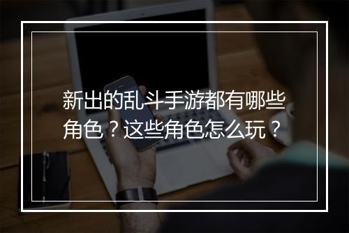 新出的乱斗手游都有哪些角色？这些角色怎么玩？