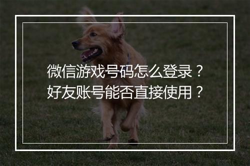 微信游戏号码怎么登录？好友账号能否直接使用？