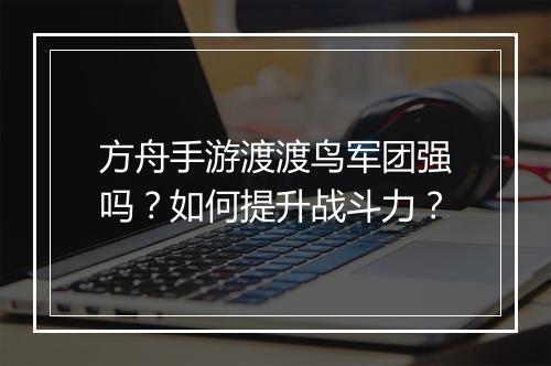 方舟手游渡渡鸟军团强吗？如何提升战斗力？