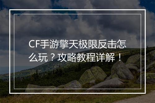 CF手游擎天极限反击怎么玩？攻略教程详解！