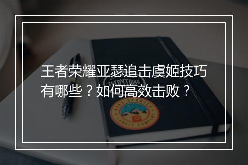王者荣耀亚瑟追击虞姬技巧有哪些？如何高效击败？