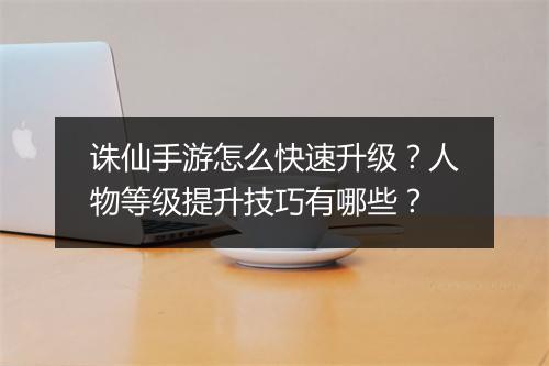 诛仙手游怎么快速升级？人物等级提升技巧有哪些？