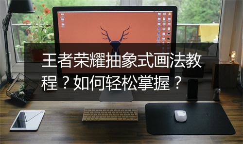 王者荣耀抽象式画法教程？如何轻松掌握？