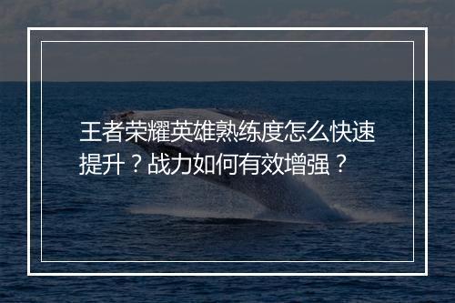 王者荣耀英雄熟练度怎么快速提升？战力如何有效增强？