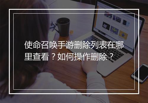 使命召唤手游删除列表在哪里查看？如何操作删除？