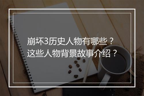 崩坏3历史人物有哪些?这些人物背景故事介绍?