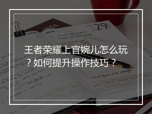 王者荣耀上官婉儿怎么玩？如何提升操作技巧？