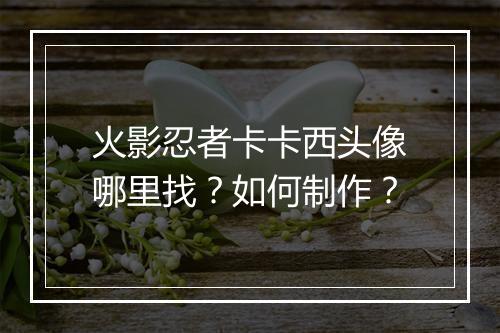 火影忍者卡卡西头像哪里找？如何制作？