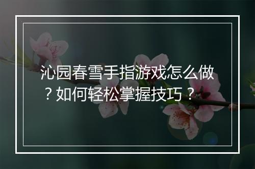 沁园春雪手指游戏怎么做?如何轻松掌握技巧?