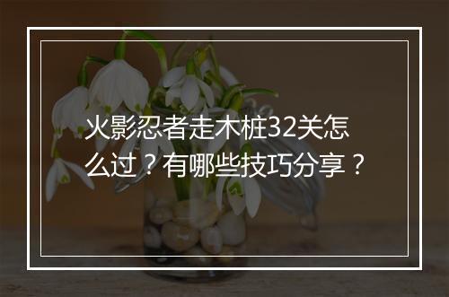 火影忍者走木桩32关怎么过？有哪些技巧分享？