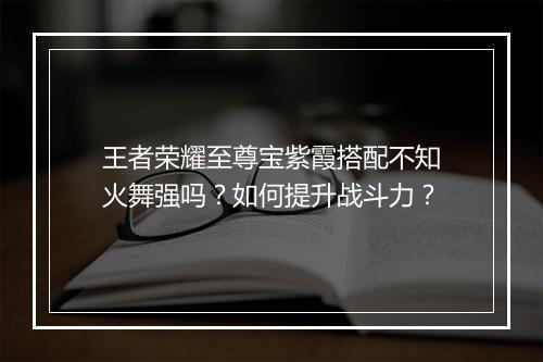 王者荣耀至尊宝紫霞搭配不知火舞强吗？如何提升战斗力？