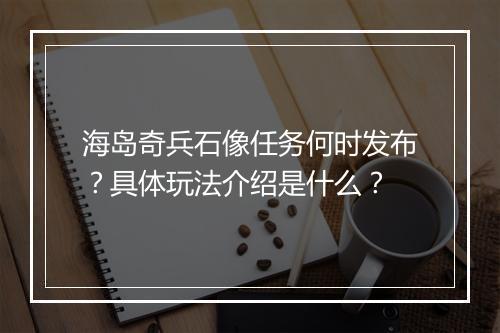 海岛奇兵石像任务何时发布？具体玩法介绍是什么？