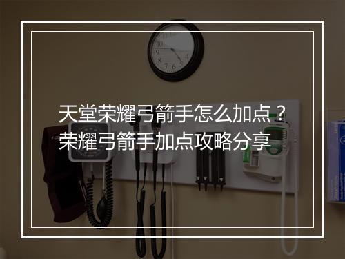 天堂荣耀弓箭手怎么加点？荣耀弓箭手加点攻略分享