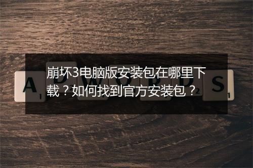 崩坏3电脑版安装包在哪里下载？如何找到官方安装包？