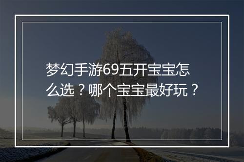 梦幻手游69五开宝宝怎么选？哪个宝宝最好玩？