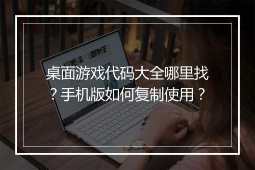桌面游戏代码大全哪里找？手机版如何复制使用？