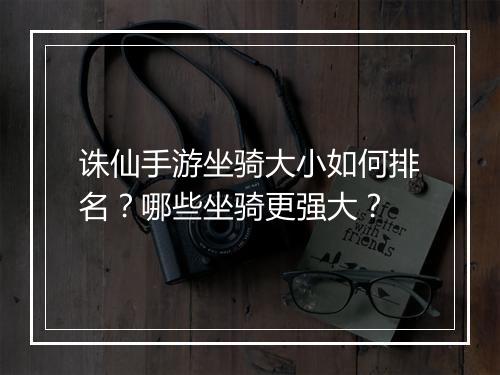 诛仙手游坐骑大小如何排名？哪些坐骑更强大？