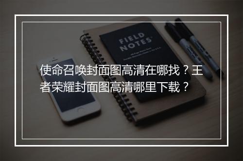 使命召唤封面图高清在哪找？王者荣耀封面图高清哪里下载？