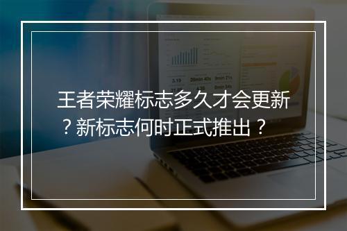 王者荣耀标志多久才会更新？新标志何时正式推出？