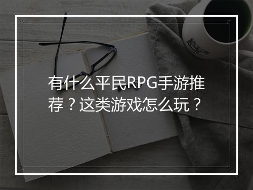 有什么平民RPG手游推荐？这类游戏怎么玩？