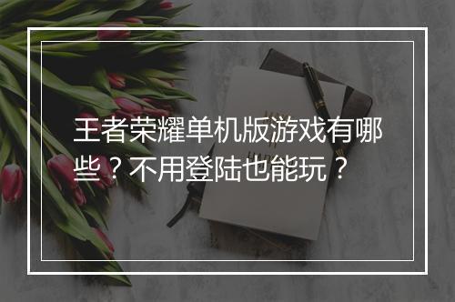王者荣耀单机版游戏有哪些？不用登陆也能玩？