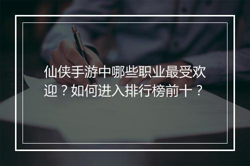 仙侠手游中哪些职业最受欢迎？如何进入排行榜前十？