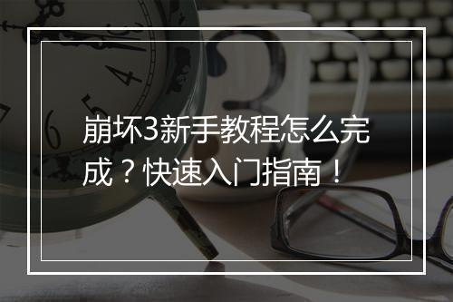崩坏3新手教程怎么完成？快速入门指南！
