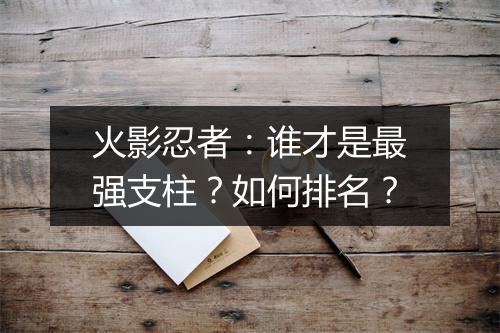 火影忍者：谁才是最强支柱？如何排名？