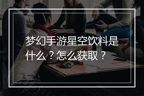 梦幻手游星空饮料是什么？怎么获取？