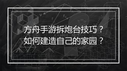 方舟手游拆炮台技巧？如何建造自己的家园？