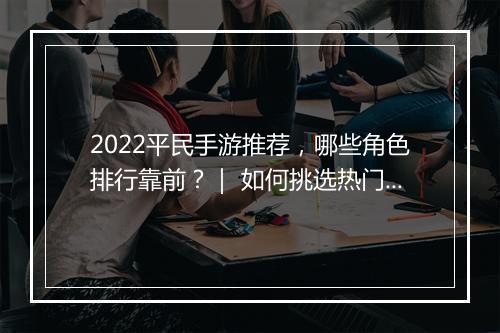 2022平民手游推荐，哪些角色排行靠前？｜ 如何挑选热门手游角色？
