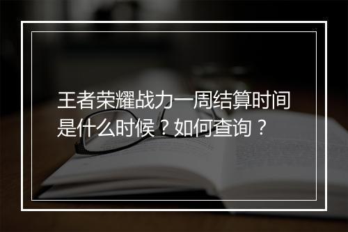 王者荣耀战力一周结算时间是什么时候？如何查询？