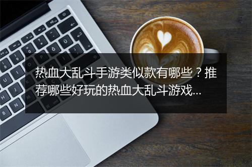 热血大乱斗手游类似款有哪些？推荐哪些好玩的热血大乱斗游戏？