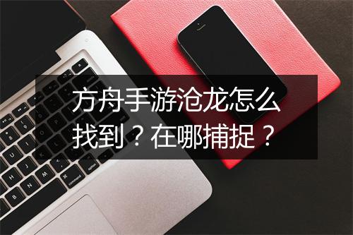 方舟手游沧龙怎么找到?在哪捕捉?