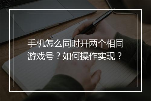 手机怎么同时开两个相同游戏号?如何操作实现?