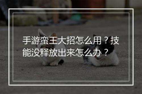 手游蛮王大招怎么用？技能没释放出来怎么办？