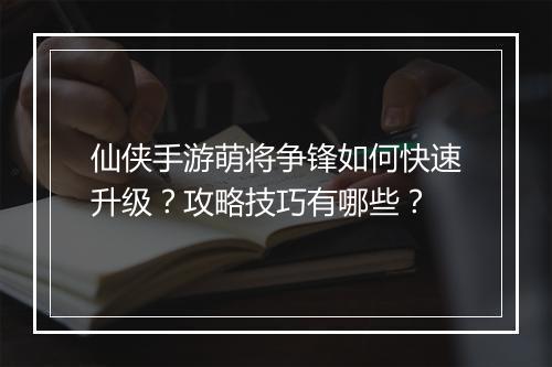 仙侠手游萌将争锋如何快速升级？攻略技巧有哪些？