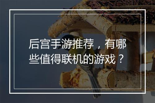 后宫手游推荐，有哪些值得联机的游戏？