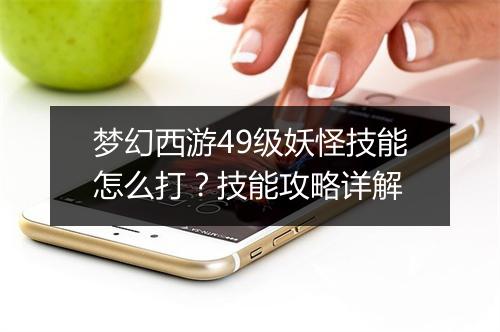 梦幻西游49级妖怪技能怎么打？技能攻略详解