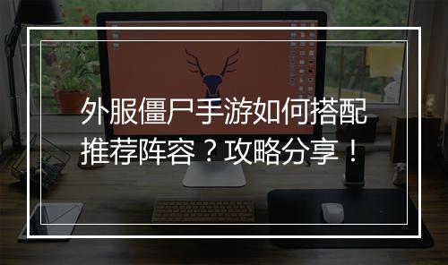 外服僵尸手游如何搭配推荐阵容？攻略分享！