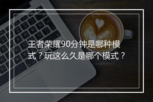 王者荣耀90分钟是哪种模式?玩这么久是哪个模式?