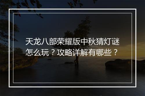 天龙八部荣耀版中秋猜灯谜怎么玩？攻略详解有哪些？