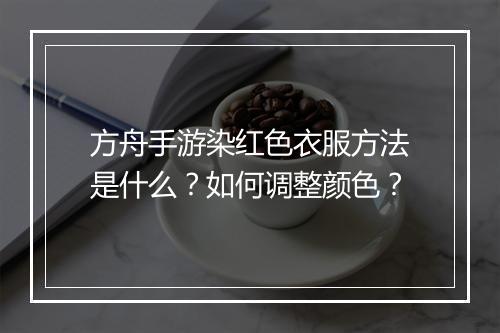 方舟手游染红色衣服方法是什么？如何调整颜色？