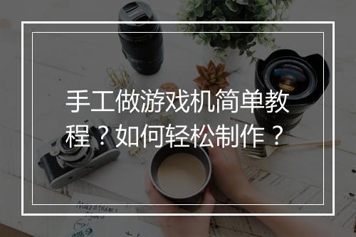 手工做游戏机简单教程？如何轻松制作？