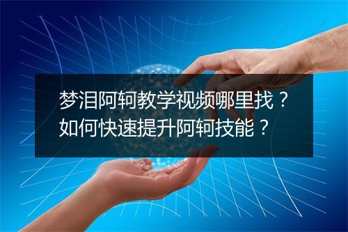 梦泪阿轲教学视频哪里找？如何快速提升阿轲技能？