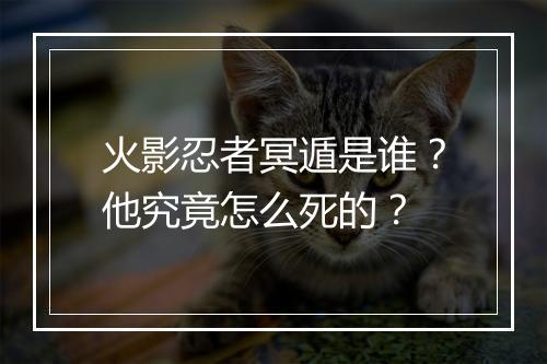 火影忍者冥遁是谁？他究竟怎么死的？